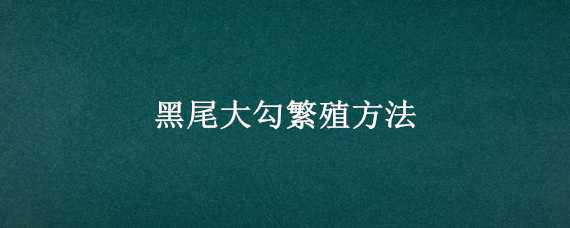 黑尾大勾繁殖方法（黑尾大勾饲养方法）