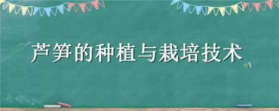 芦笋的种植要求有哪些（芦笋的种植要求有哪些条件）