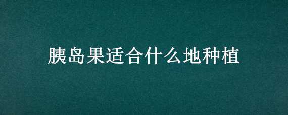 胰岛果适合什么地种植 胰岛果种植技术