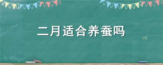 二月适合养蚕吗（二月适合养蚕吗夏季）