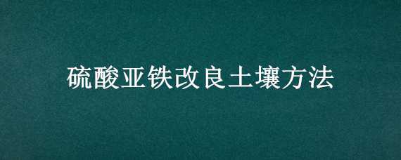 硫酸亚铁改良土壤方法 硫酸亚铁改良土壤的最好方法