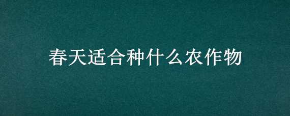 春天适合种什么农作物 春天适合种什么农作物或者菜