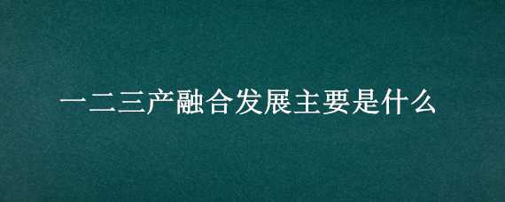 一二三产融合发展主要是什么（一二三产融合发展主要是什么技术）