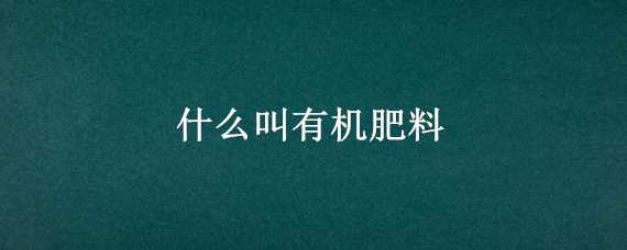 什么叫有机肥料（什么叫有机肥料化肥）