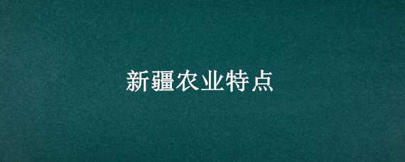 新疆农业特点（新疆农业特点简介）