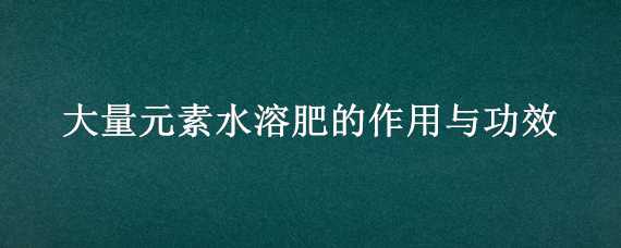 大量元素水溶肥的作用与功效 中量元素水溶肥的作用与功效