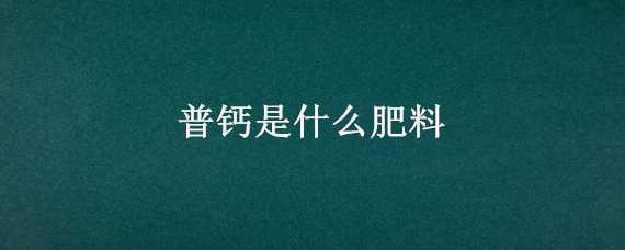 普钙是什么肥料 普钙是生理酸性肥料吗