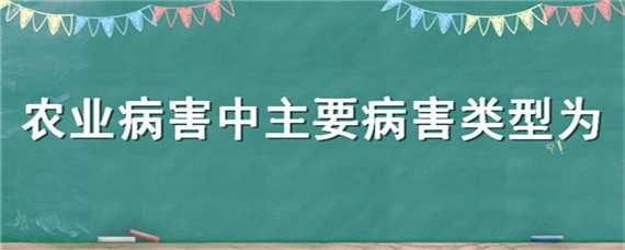 农业病害中主要病害类型为 农业病害中主要病害类型为什么