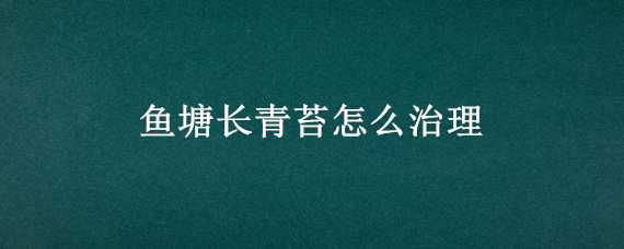 鱼塘长青苔怎么治理（鱼塘长青苔怎么治理好）