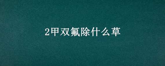 2甲双氟除什么草 2甲双氟除什么草多少钱