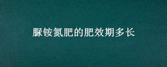 脲铵氮肥的肥效期多长（硫酸铵的肥效期多长）