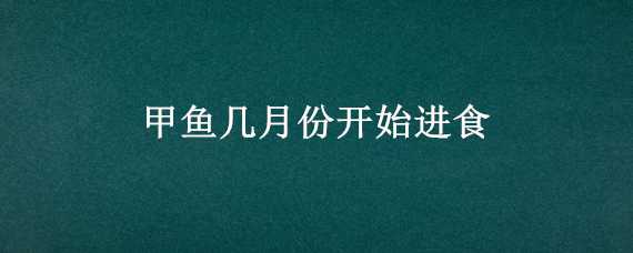 甲鱼几月份开始进食 甲鱼几月份开始进食视频?