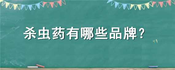 杀虫药有哪些品牌（杀虫药有哪些品牌硫酸铜保质期）