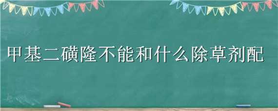 甲基二磺隆不能和什么除草剂配 甲基二磺隆可配伍的除草剂