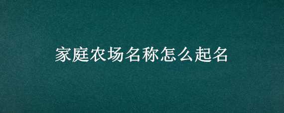 家庭农场名称怎么起名 家庭农场名称怎么起名字