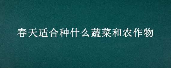 春天适合种什么蔬菜和农作物 春天适合种什么蔬菜和农作物呢