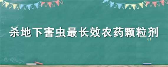 杀地下害虫最长效农药颗粒剂（杀灭地下害虫最有效的农药?）