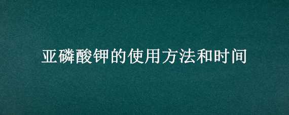 亚磷酸钾的使用方法和时间（亚磷酸钾使用间隔时间）