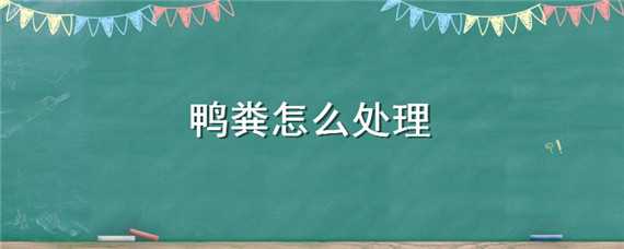 鸭粪怎么处理（鸭粪怎么处理成肥料）