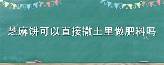 芝麻饼可以直接撒土里做肥料吗 芝麻饼能直接埋土里当种菜肥吗