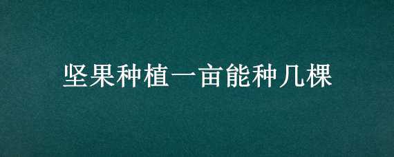 坚果种植一亩能种几棵 坚果种植一亩能种几棵果树