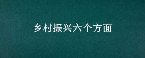 乡村振兴六个方面 乡村振兴六个方面振兴