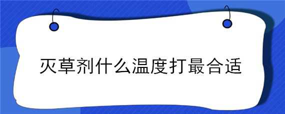 灭草剂什么温度打最合适 灭草剂什么温度打最合适呢