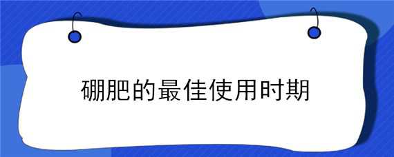 硼肥的最佳使用时期（硼肥的最佳使用时期是）