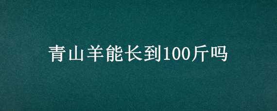 青山羊能长到100斤吗（青山羊能长到100斤吗视频）