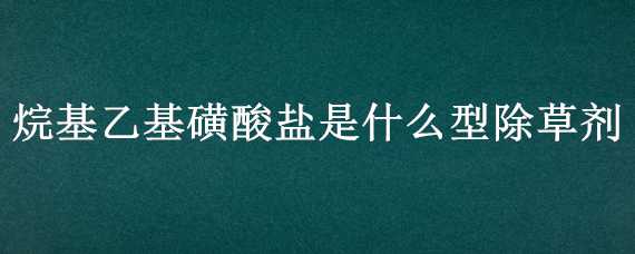 烷基乙基磺酸盐是什么型除草剂 烷基乙基磺酸盐是什么型除草剂的