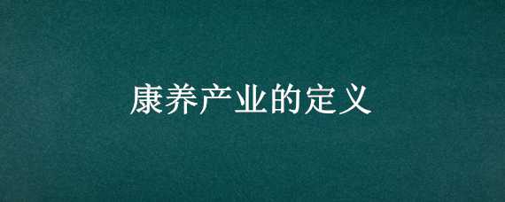 康养产业的定义（康养产业是指什么）