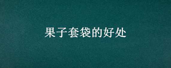 果子套袋的好处 果子套袋的好处有哪些