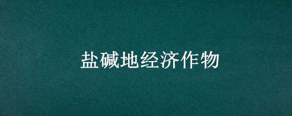 盐碱地经济作物（盐碱地 作物）