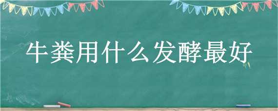 牛粪用什么发酵最好 牛粪用什么发酵最快