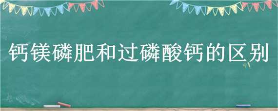 钙镁磷肥和过磷酸钙的区别 钙镁磷肥和过磷酸钙的区别在哪里