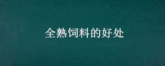 全熟饲料的好处 全熟饲料的好处是什么