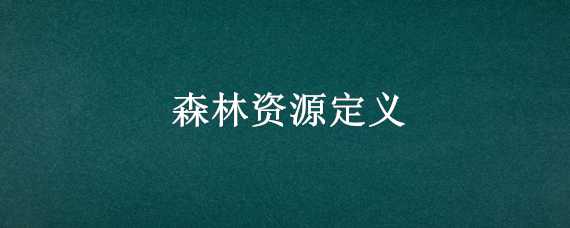 森林资源定义（森林资源的概念是什么）