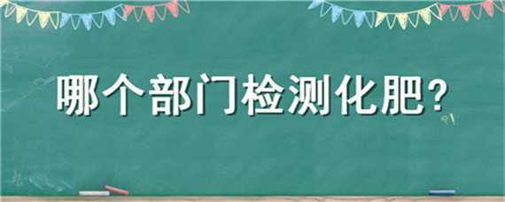 哪个部门检测化肥 哪个部门检测化肥含量