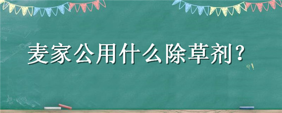 麦家公用什么除草剂（麦家公用什么除草剂效果最好）