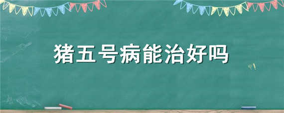 猪五号病能治好吗（猪得了五号病用什么药治疗）