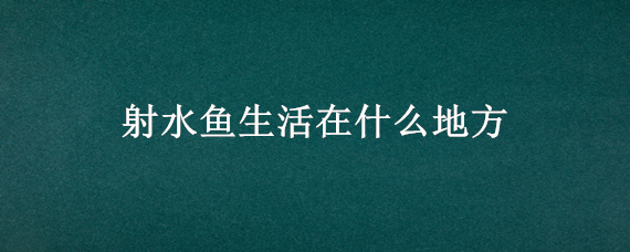 射水鱼生活在什么地方（射水鱼生活在哪个地方）