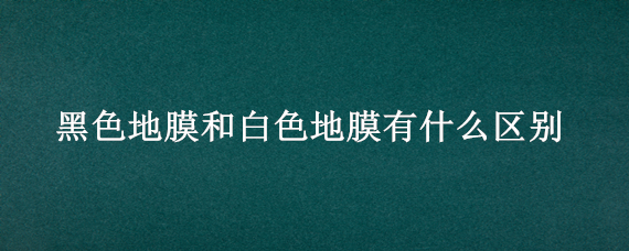 黑色地膜和白色地膜有什么区别 覆盖黑色地膜和白色地膜区别