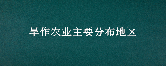 旱作农业主要分布地区 旱作农业主要分布在