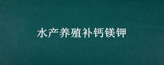 水产养殖补钙镁钾 水产养殖的钙镁钾比例