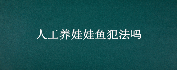 人工养娃娃鱼犯法吗（人工养殖的娃娃鱼犯法吗）