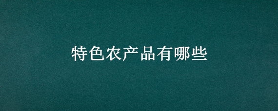 特色农产品有哪些（广西特色农产品有哪些）