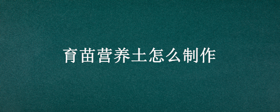 育苗营养土怎么制作（育苗土如何制作）