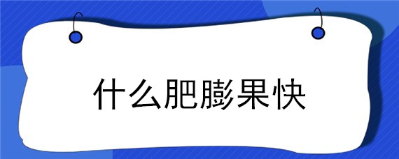 什么肥膨果快（膨果肥用什么肥最好）