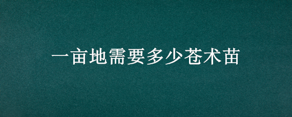 一亩地需要多少苍术苗（苍术育苗一亩地需要多少种子）