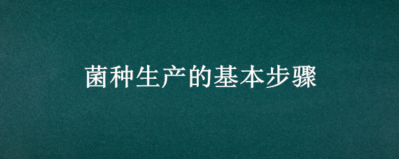 菌种生产的基本步骤 菌种的制作流程